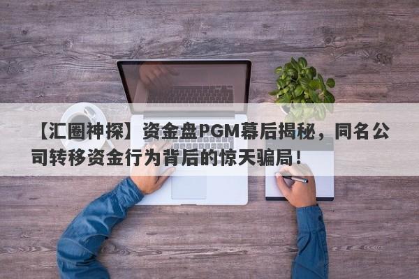 【汇圈神探】资金盘PGM幕后揭秘，同名公司转移资金行为背后的惊天骗局！