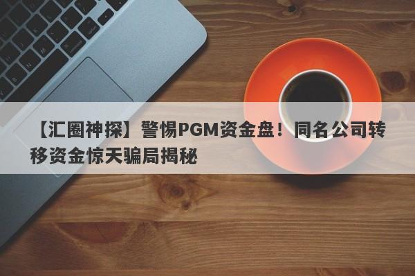 【汇圈神探】警惕PGM资金盘！同名公司转移资金惊天骗局揭秘