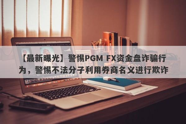 【最新曝光】警惕PGM FX资金盘诈骗行为，警惕不法分子利用券商名义进行欺诈