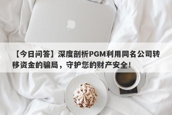 【今日问答】深度剖析PGM利用同名公司转移资金的骗局，守护您的财产安全！