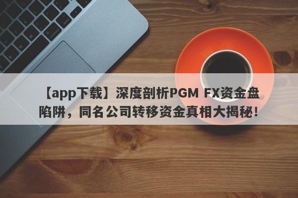 【app下载】深度剖析PGM FX资金盘陷阱，同名公司转移资金真相大揭秘！