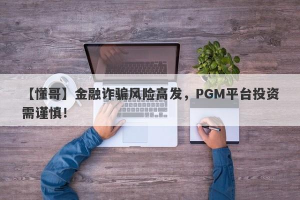 【懂哥】金融诈骗风险高发，PGM平台投资需谨慎！