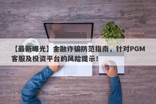 【最新曝光】金融诈骗防范指南，针对PGM客服及投资平台的风险提示！