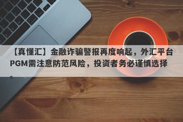 【真懂汇】金融诈骗警报再度响起，外汇平台PGM需注意防范风险，投资者务必谨慎选择。