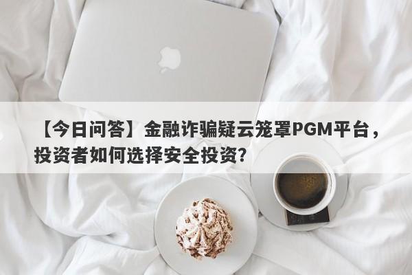 【今日问答】金融诈骗疑云笼罩PGM平台，投资者如何选择安全投资？