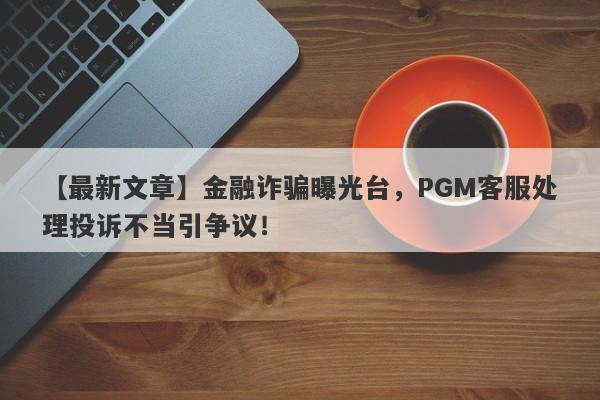 【最新文章】金融诈骗曝光台，PGM客服处理投诉不当引争议！