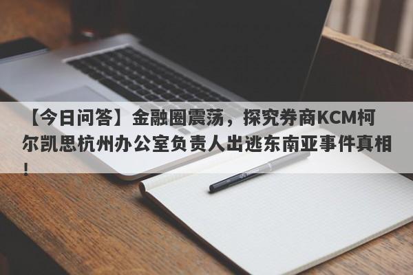 【今日问答】金融圈震荡，探究券商KCM柯尔凯思杭州办公室负责人出逃东南亚事件真相！