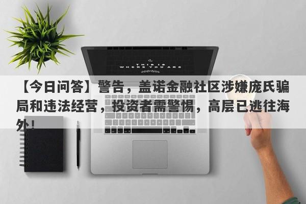 【今日问答】警告，盖诺金融社区涉嫌庞氏骗局和违法经营，投资者需警惕，高层已逃往海外！