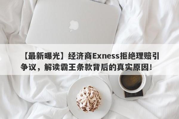 【最新曝光】经济商Exness拒绝理赔引争议，解读霸王条款背后的真实原因！