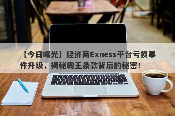 【今日曝光】经济商Exness平台亏损事件升级，揭秘霸王条款背后的秘密！