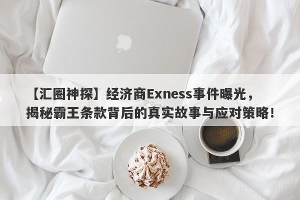 【汇圈神探】经济商Exness事件曝光，揭秘霸王条款背后的真实故事与应对策略！