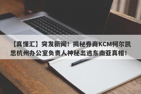 【真懂汇】突发新闻！揭秘券商KCM柯尔凯思杭州办公室负责人神秘出逃东南亚真相！