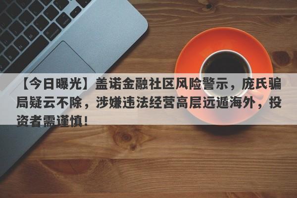 【今日曝光】盖诺金融社区风险警示，庞氏骗局疑云不除，涉嫌违法经营高层远遁海外，投资者需谨慎！