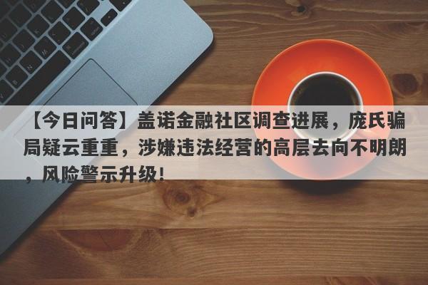 【今日问答】盖诺金融社区调查进展，庞氏骗局疑云重重，涉嫌违法经营的高层去向不明朗，风险警示升级！