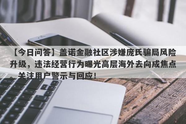 【今日问答】盖诺金融社区涉嫌庞氏骗局风险升级，违法经营行为曝光高层海外去向成焦点。关注用户警示与回应！