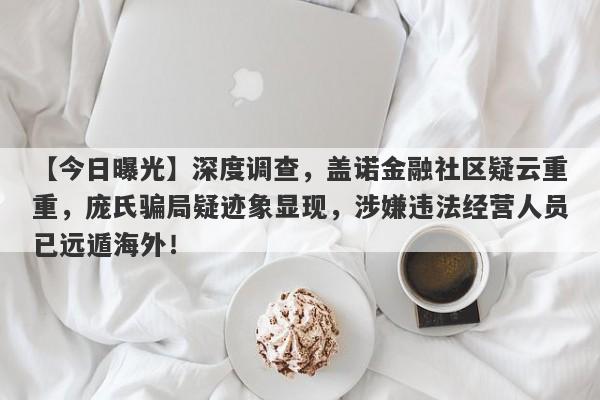 【今日曝光】深度调查，盖诺金融社区疑云重重，庞氏骗局疑迹象显现，涉嫌违法经营人员已远遁海外！