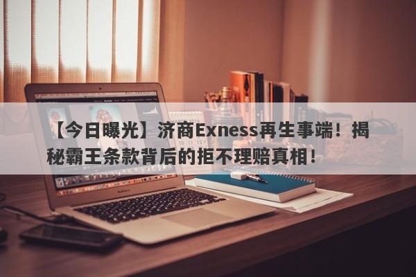 【今日曝光】济商Exness再生事端！揭秘霸王条款背后的拒不理赔真相！