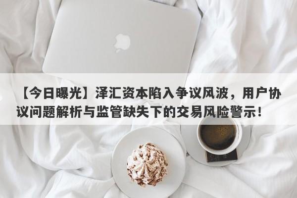 【今日曝光】泽汇资本陷入争议风波，用户协议问题解析与监管缺失下的交易风险警示！