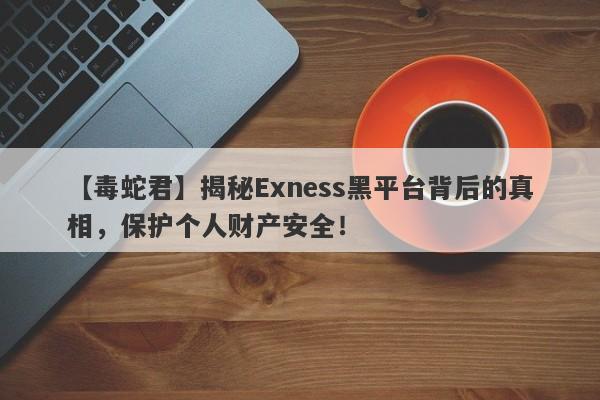 【毒蛇君】揭秘Exness黑平台背后的真相，保护个人财产安全！