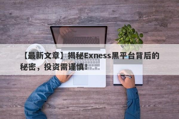 【最新文章】揭秘Exness黑平台背后的秘密，投资需谨慎！