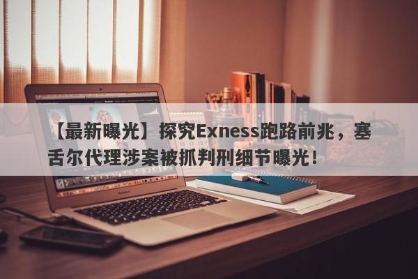 【最新曝光】探究Exness跑路前兆，塞舌尔代理涉案被抓判刑细节曝光！