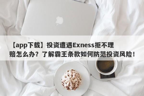 【app下载】投资遭遇Exness拒不理赔怎么办？了解霸王条款如何防范投资风险！