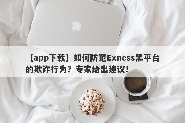 【app下载】如何防范Exness黑平台的欺诈行为？专家给出建议！