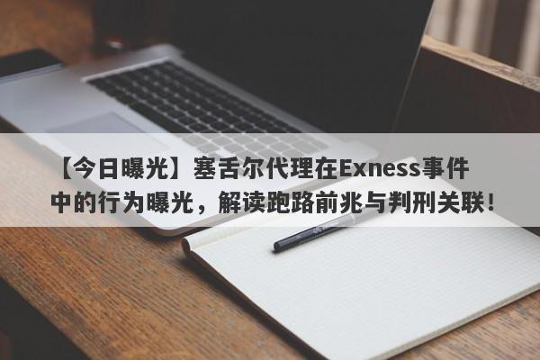 【今日曝光】塞舌尔代理在Exness事件中的行为曝光，解读跑路前兆与判刑关联！