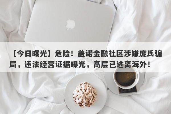 【今日曝光】危险！盖诺金融社区涉嫌庞氏骗局，违法经营证据曝光，高层已逃离海外！