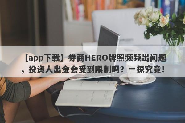 【app下载】券商HERO牌照频频出问题，投资人出金会受到限制吗？一探究竟！