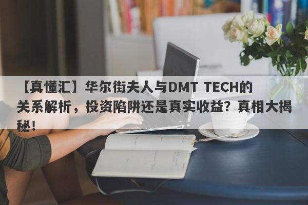 【真懂汇】华尔街夫人与DMT TECH的关系解析，投资陷阱还是真实收益？真相大揭秘！