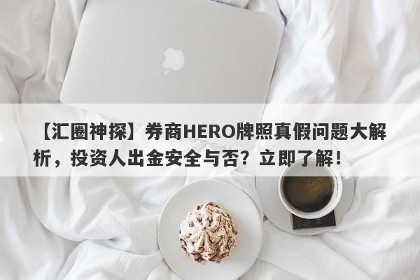 【汇圈神探】券商HERO牌照真假问题大解析，投资人出金安全与否？立即了解！