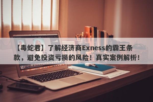 【毒蛇君】了解经济商Exness的霸王条款，避免投资亏损的风险！真实案例解析！