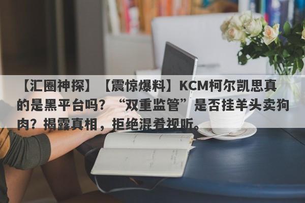 【汇圈神探】【震惊爆料】KCM柯尔凯思真的是黑平台吗？“双重监管”是否挂羊头卖狗肉？揭露真相，拒绝混肴视听。