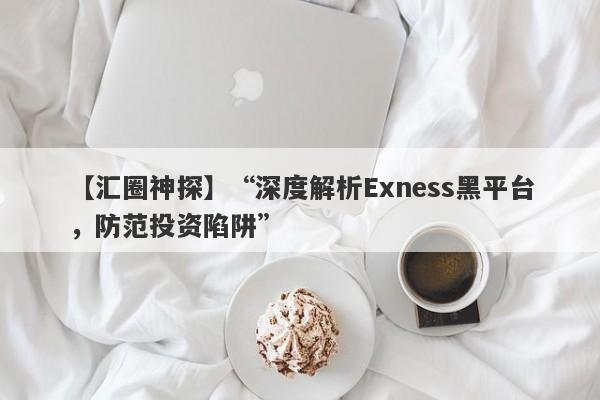 【汇圈神探】“深度解析Exness黑平台，防范投资陷阱”