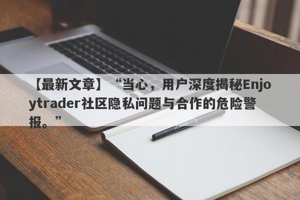 【最新文章】“当心，用户深度揭秘Enjoytrader社区隐私问题与合作的危险警报。”