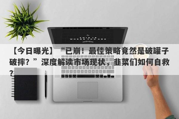 【今日曝光】“已崩！最佳策略竟然是破罐子破摔？”深度解读市场现状，韭菜们如何自救？