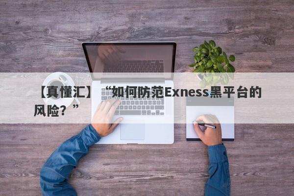 【真懂汇】“如何防范Exness黑平台的风险？”