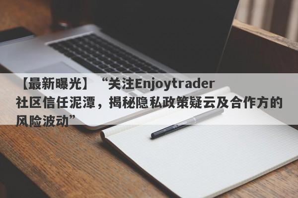 【最新曝光】“关注Enjoytrader社区信任泥潭，揭秘隐私政策疑云及合作方的风险波动”