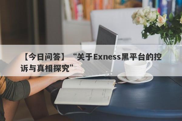 【今日问答】“关于Exness黑平台的控诉与真相探究”