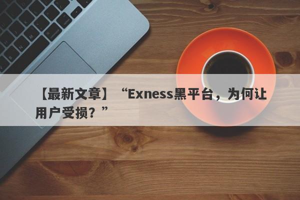 【最新文章】“Exness黑平台，为何让用户受损？”