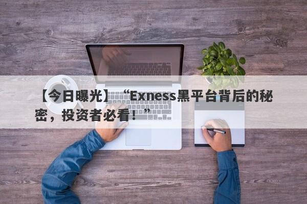 【今日曝光】“Exness黑平台背后的秘密，投资者必看！”