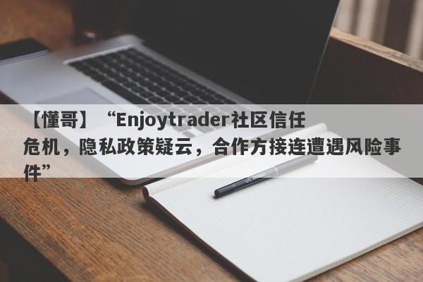 【懂哥】“Enjoytrader社区信任危机，隐私政策疑云，合作方接连遭遇风险事件”