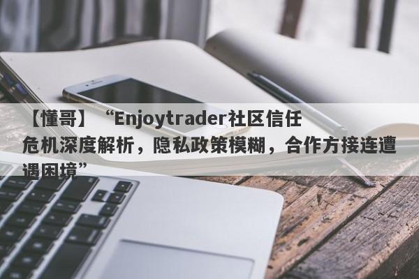 【懂哥】“Enjoytrader社区信任危机深度解析，隐私政策模糊，合作方接连遭遇困境”