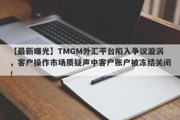 【最新曝光】TMGM外汇平台陷入争议漩涡，客户操作市场质疑声中客户账户被冻结关闭！