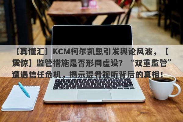 【真懂汇】KCM柯尔凯思引发舆论风波，【震惊】监管措施是否形同虚设？“双重监管”遭遇信任危机，揭示混肴视听背后的真相！