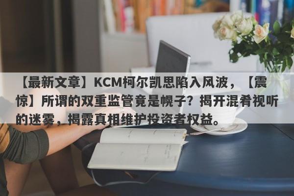 【最新文章】KCM柯尔凯思陷入风波，【震惊】所谓的双重监管竟是幌子？揭开混肴视听的迷雾，揭露真相维护投资者权益。