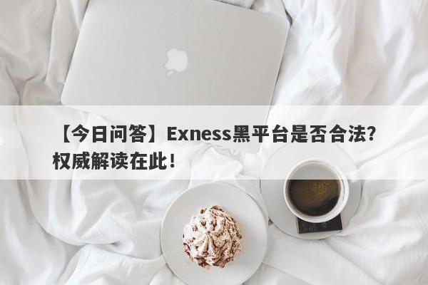 【今日问答】Exness黑平台是否合法？权威解读在此！