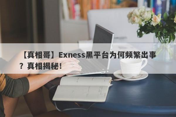 【真相哥】Exness黑平台为何频繁出事？真相揭秘！