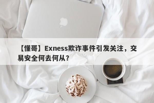 【懂哥】Exness欺诈事件引发关注，交易安全何去何从？